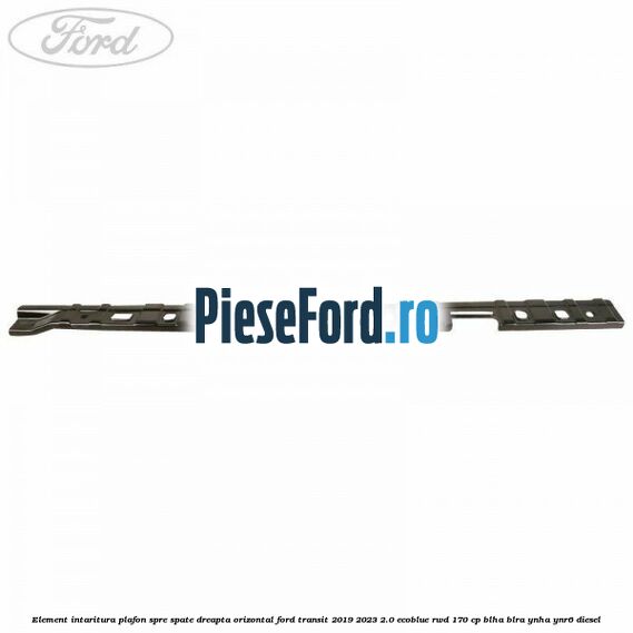 Element intaritura plafon spre spate dreapta orizontal Ford Transit 2019-2023 2.0 EcoBlue RWD 170 cp BLHA, BLRA, YNHA, YNR6 diesel