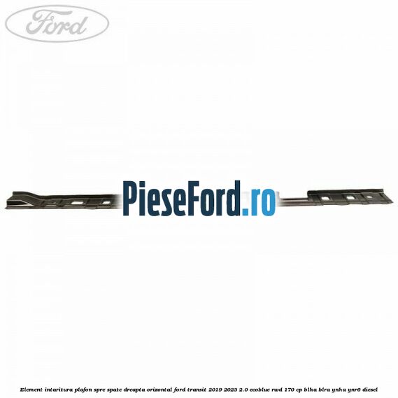 Element intaritura plafon spre spate dreapta orizontal Ford Transit 2019-2023 2.0 EcoBlue RWD 170 cp BLHA, BLRA, YNHA, YNR6 diesel