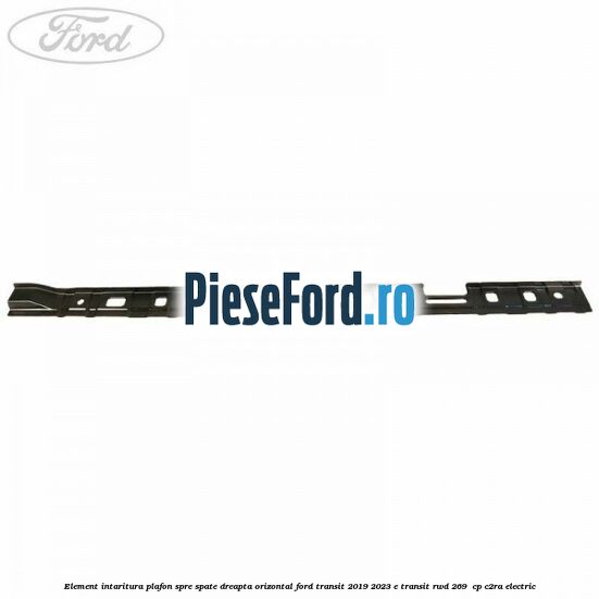 Element intaritura plafon spre spate dreapta orizontal Ford Transit 2019-2023 E-TRANSIT RWD 269  cp C2RA electric