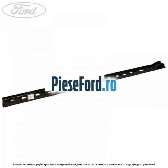 Element intaritura plafon spre spate stanga orizontal Ford Transit 2014-2018 2.0 EcoBlue RWD 105 cp BJRA, YLR6, YLRA diesel