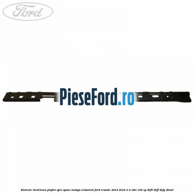 Element intaritura plafon spre spate stanga orizontal Ford Transit 2014-2018 2.2 TDCi 100 cp DRF5, DRFF, DRFG diesel