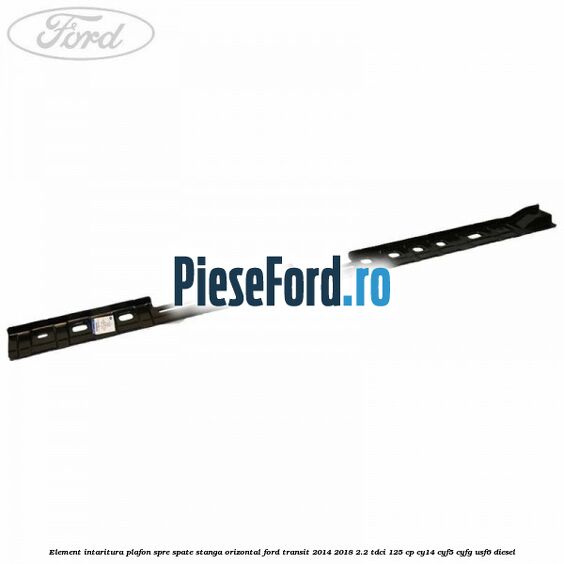 Element intaritura plafon spre spate stanga orizontal Ford Transit 2014-2018 2.2 TDCi 125 cp CY14, CYF5, CYFG, USF6 diesel