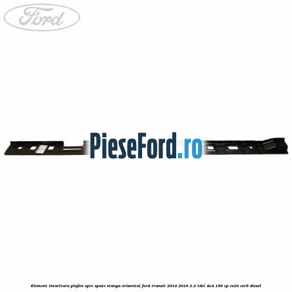Element intaritura plafon spre spate stanga orizontal Ford Transit 2014-2018 2.2 TDCi 4x4 155 cp CV24, CVR5 diesel