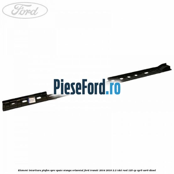 Element intaritura plafon spre spate stanga orizontal Ford Transit 2014-2018 2.2 TDCi RWD 125 cp CYR5, USR6 diesel