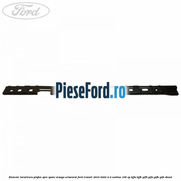 Element intaritura plafon spre spate stanga orizontal Ford Transit 2019-2023 2.0 EcoBlue 105 cp BJFA, BJFB, YLF6, YLFA, YLFB, YLFS diesel