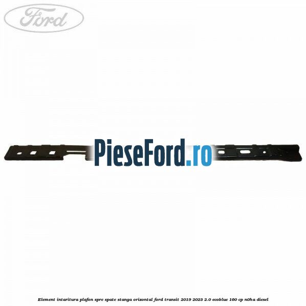 Element intaritura plafon spre spate stanga orizontal Ford Transit 2019-2023 2.0 EcoBlue 160 cp N0HA diesel