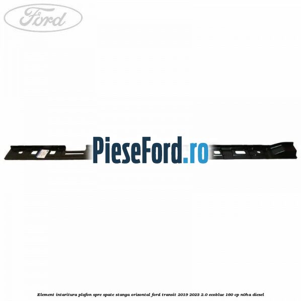 Element intaritura plafon spre spate stanga orizontal Ford Transit 2019-2023 2.0 EcoBlue 160 cp N0HA diesel