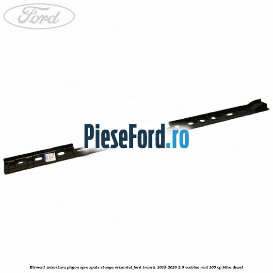 Element intaritura plafon spre spate stanga orizontal Ford Transit 2019-2023 2.0 EcoBlue RWD 165 cp BLHA diesel