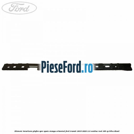 Element intaritura plafon spre spate stanga orizontal Ford Transit 2019-2023 2.0 EcoBlue RWD 165 cp BLHA diesel