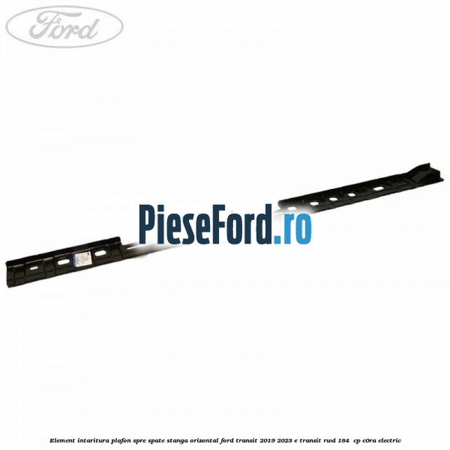 Element intaritura plafon spre spate stanga orizontal Ford Transit 2019-2023 E-TRANSIT RWD 184  cp C0RA electric