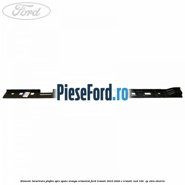 Element intaritura plafon spre spate stanga orizontal Ford Transit 2019-2023 E-TRANSIT RWD 184  cp C0RA electric