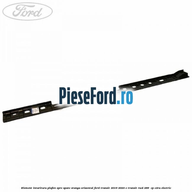 Element intaritura plafon spre spate stanga orizontal Ford Transit 2019-2023 E-TRANSIT RWD 269  cp C2RA electric