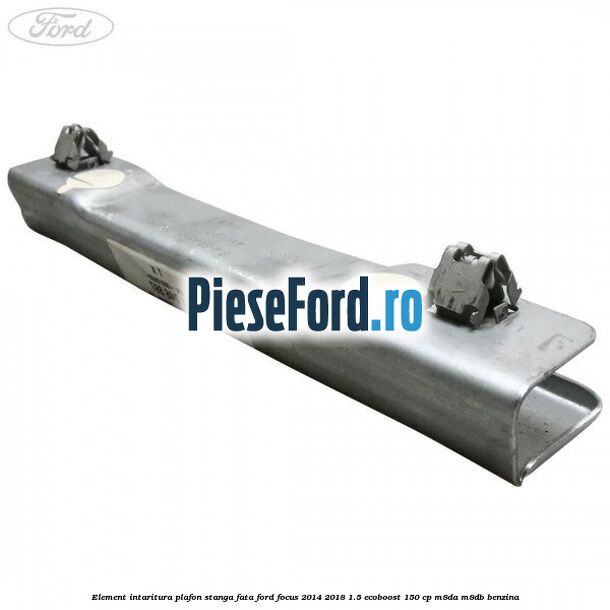 Element intaritura plafon stanga fata Ford Focus 2014-2018 1.5 EcoBoost 150 cp M8DA, M8DB benzina
