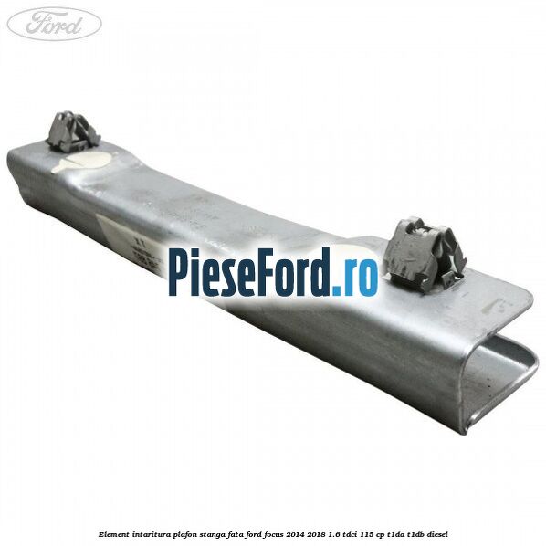 Element intaritura plafon stanga fata Ford Focus 2014-2018 1.6 TDCi 115 cp T1DA, T1DB diesel