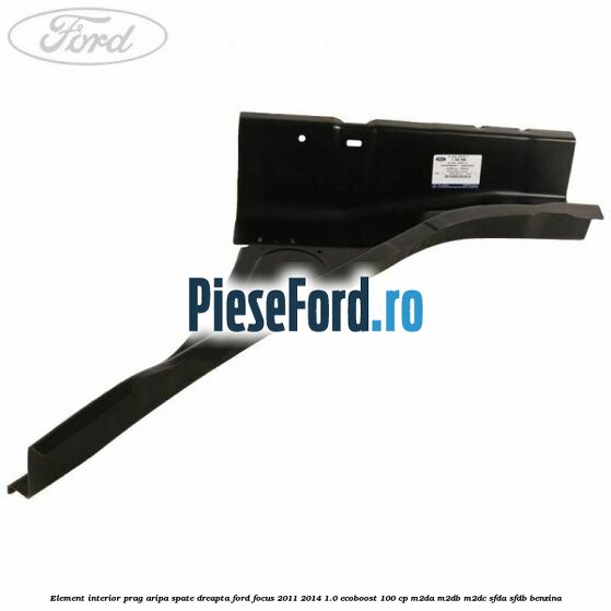Element interior prag aripa spate dreapta Ford Focus 2011-2014 1.0 EcoBoost 100 cp M2DA, M2DB, M2DC, SFDA, SFDB benzina