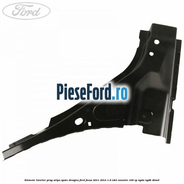 Element interior prag aripa spate dreapta Ford Focus 2011-2014 1.6 TDCi ECOnetic 105 cp NGDA, NGDB diesel