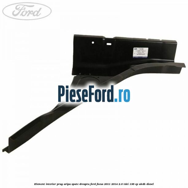 Element interior prag aripa spate dreapta Ford Focus 2011-2014 2.0 TDCi 136 cp UKDB diesel