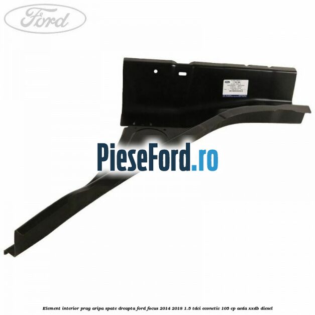 Element interior prag aripa spate dreapta Ford Focus 2014-2018 1.5 TDCi ECOnetic 105 cp AEDA, XXDB diesel