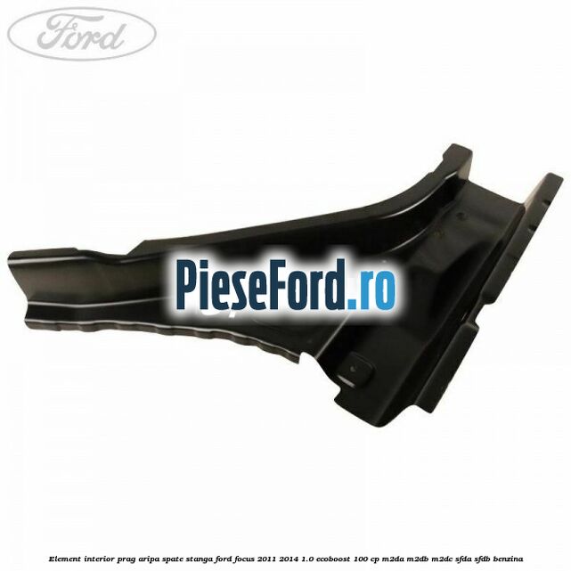 Element interior prag aripa spate stanga Ford Focus 2011-2014 1.0 EcoBoost 100 cp M2DA, M2DB, M2DC, SFDA, SFDB benzina