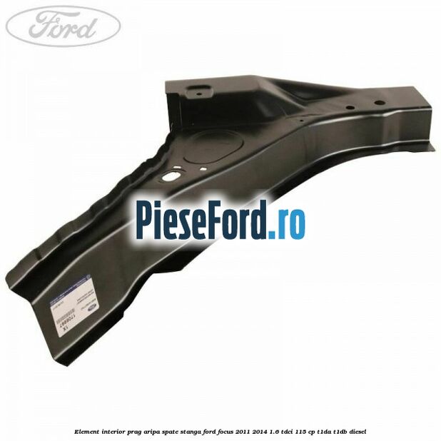 Element interior prag aripa spate stanga Ford Focus 2011-2014 1.6 TDCi 115 cp T1DA, T1DB diesel