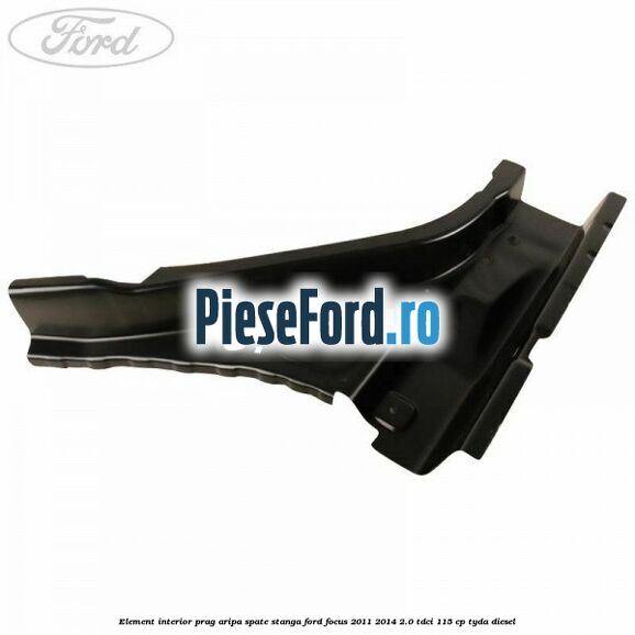 Element interior prag aripa spate stanga Ford Focus 2011-2014 2.0 TDCi 115 cp TYDA diesel