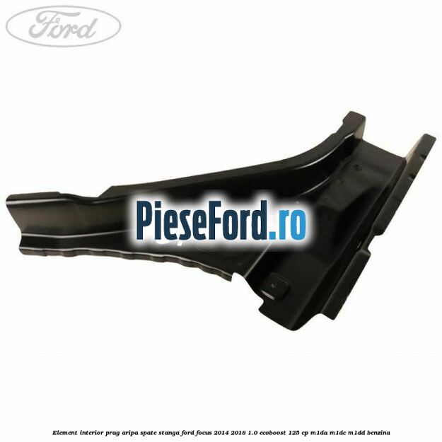 Element interior prag aripa spate stanga Ford Focus 2014-2018 1.0 EcoBoost 125 cp M1DA, M1DC, M1DD benzina