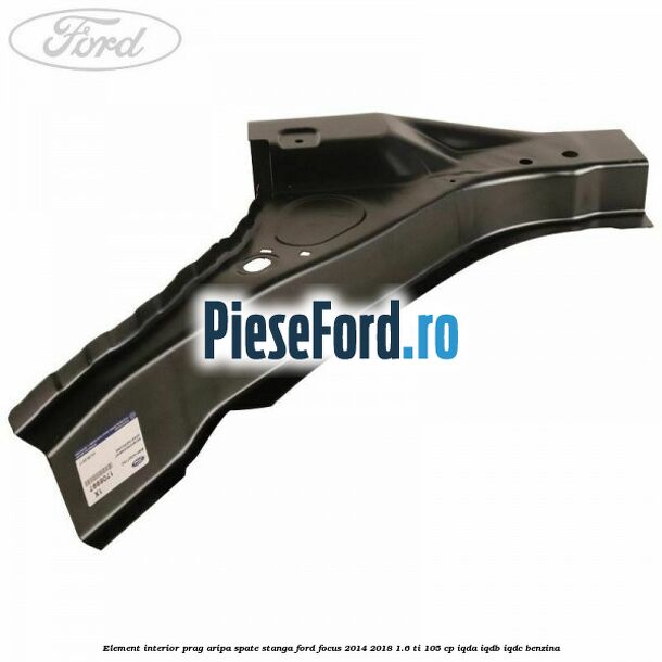 Element interior prag aripa spate stanga Ford Focus 2014-2018 1.6 Ti 105 cp Element interior prag aripa spate stanga Ford Focus 2014-2018 1.6 Ti 105 cp IQDA, IQDB, IQDC benzina