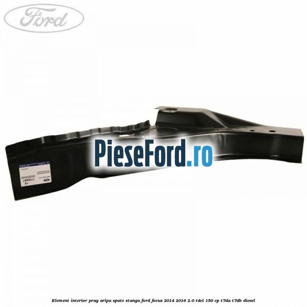 Element interior prag aripa spate stanga Ford Focus 2014-2018 2.0 TDCi 150 cp T7DA, T7DB diesel
