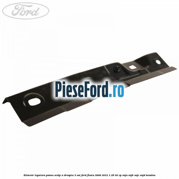 Element legatura panou stalp A dreapta 3 usi Ford Fiesta 2008-2012 1.25 82 cp SNJA, SNJB, SNJC, SNJD benzina