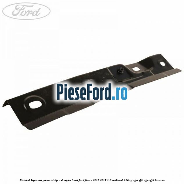 Element legatura panou stalp A dreapta 3 usi Ford Fiesta 2013-2017 1.0 EcoBoost 100 cp SFJA, SFJB, SFJC, SFJD benzina