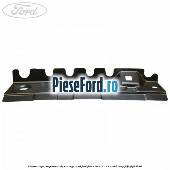 Element legatura panou stalp A stanga 3 usi Ford Fiesta 2008-2012 1.4 TDCi 68 cp F6JB, F6JD diesel