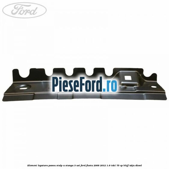 Element legatura panou stalp A stanga 3 usi Ford Fiesta 2008-2012 1.6 TDCi 75 cp HHJF, UBJA diesel