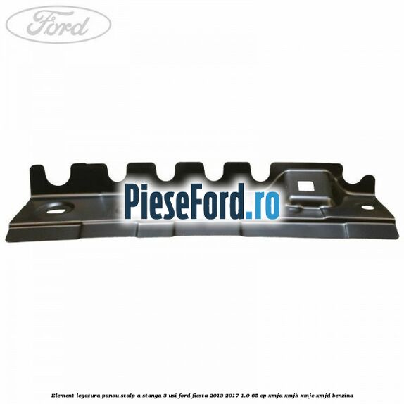 Element legatura panou stalp A stanga 3 usi Ford Fiesta 2013-2017 1.0 65 cp XMJA, XMJB, XMJC, XMJD benzina