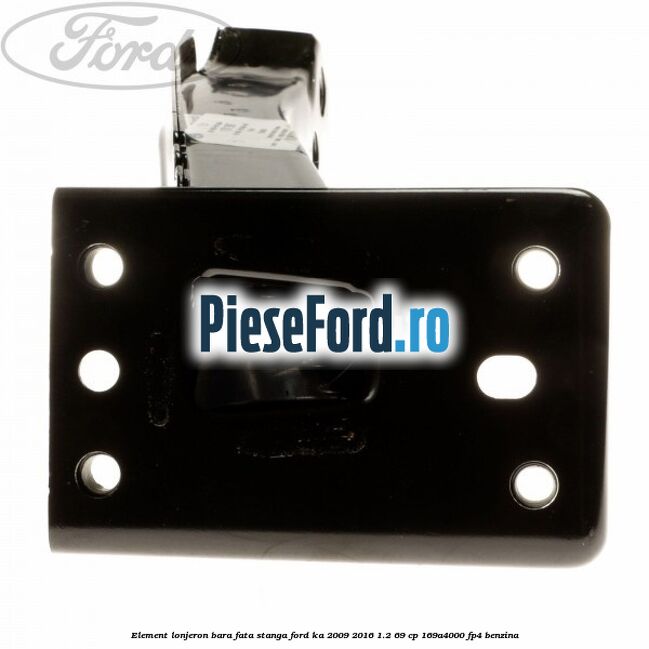 Element lonjeron bara fata stanga Ford Ka 2009-2016 1.2 69 cp 169A4000, FP4 benzina
