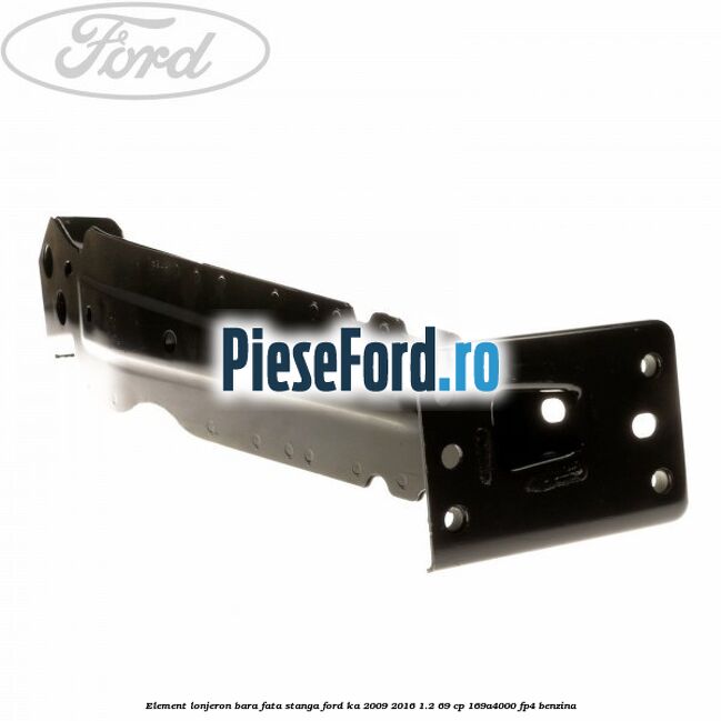 Element lonjeron bara fata stanga Ford Ka 2009-2016 1.2 69 cp 169A4000, FP4 benzina