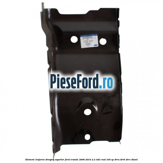 Element lonjeron dreapta superior Ford Transit 2006-2014 2.2 TDCi RWD 100 cp DRRA, DRRB, DRRC diesel