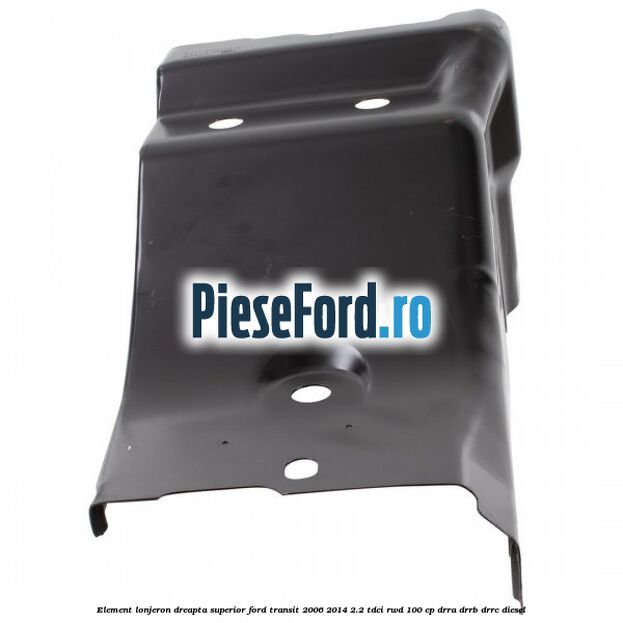 Element lonjeron dreapta superior Ford Transit 2006-2014 2.2 TDCi RWD 100 cp DRRA, DRRB, DRRC diesel