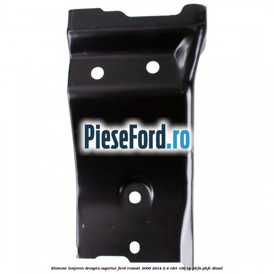 Element lonjeron dreapta superior Ford Transit 2006-2014 2.4 TDCi 100 cp Element lonjeron dreapta superior Ford Transit 2006-2014 2.4 TDCi 100 cp PHFA, PHFC diesel