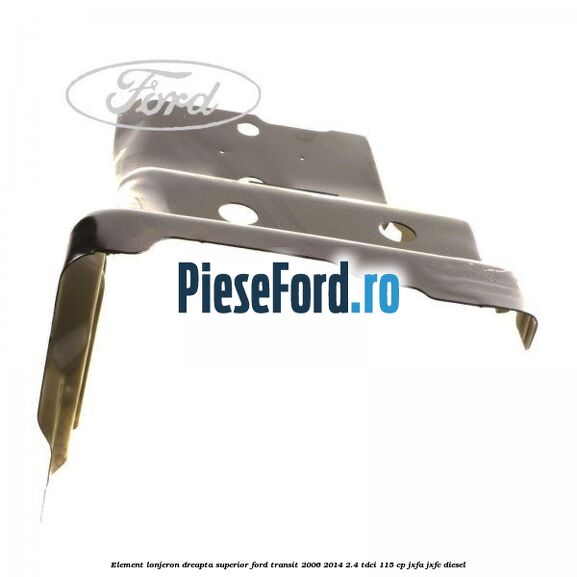 Element lonjeron dreapta superior Ford Transit 2006-2014 2.4 TDCi 115 cp Element lonjeron dreapta superior Ford Transit 2006-2014 2.4 TDCi 115 cp JXFA, JXFC diesel