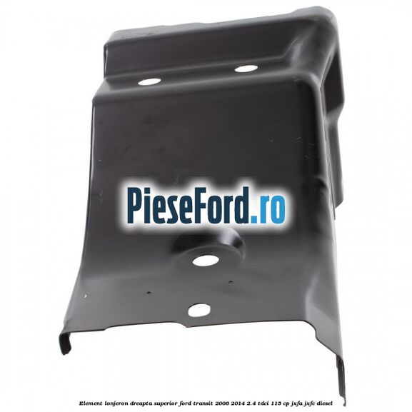 Element lonjeron dreapta superior Ford Transit 2006-2014 2.4 TDCi 115 cp Element lonjeron dreapta superior Ford Transit 2006-2014 2.4 TDCi 115 cp JXFA, JXFC diesel