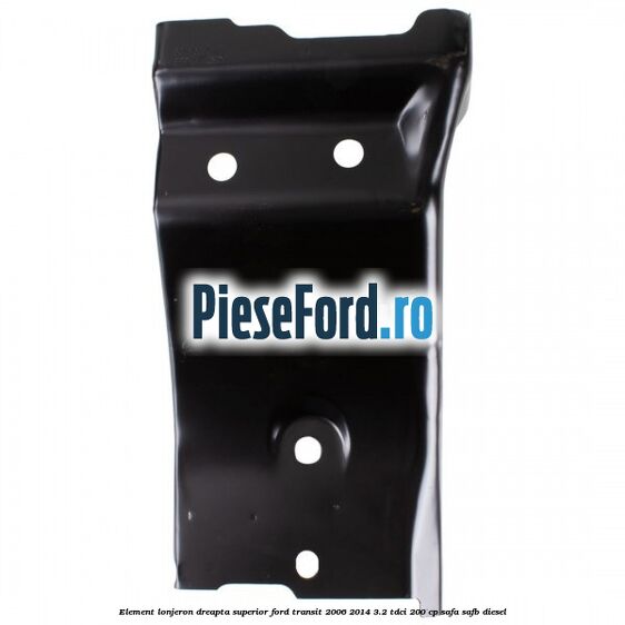 Element lonjeron dreapta superior Ford Transit 2006-2014 3.2 TDCi 200 cp SAFA, SAFB diesel