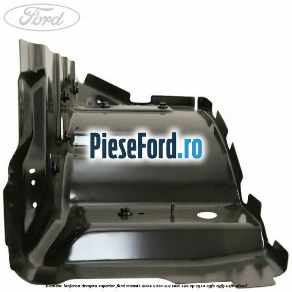 Element lonjeron dreapta superior Ford Transit 2014-2018 2.2 TDCi 125 cp CY14, CYF5, CYFG, USF6 diesel