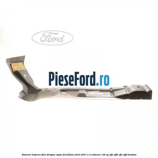 Element lonjeron fata dreapta capac Ford Fiesta 2013-2017 1.0 EcoBoost 100 cp SFJA, SFJB, SFJC, SFJD benzina