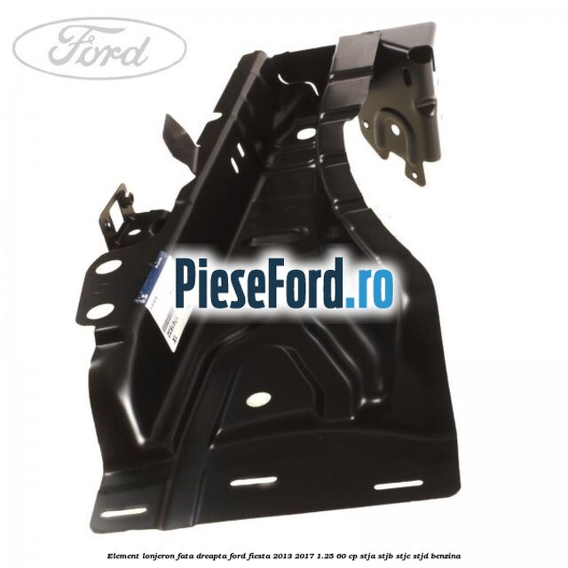 Element lonjeron fata dreapta Ford Fiesta 2013-2017 1.25 60 cp STJA, STJB, STJC, STJD benzina