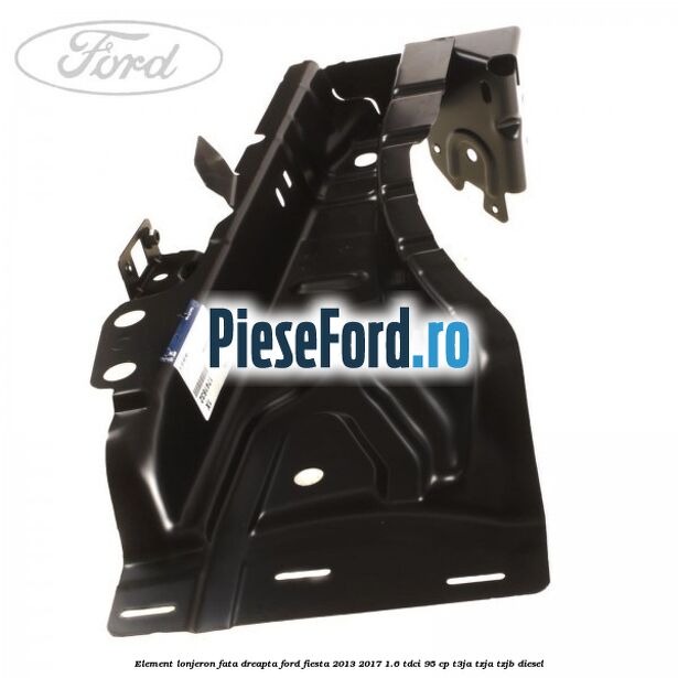 Element lonjeron fata dreapta Ford Fiesta 2013-2017 1.6 TDCi 95 cp T3JA, TZJA, TZJB diesel