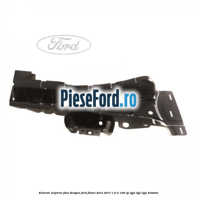 Element lonjeron fata dreapta Ford Fiesta 2013-2017 1.6 Ti 105 cp IQJA, IQJC, IQJE benzina