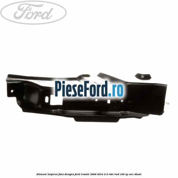 Element lonjeron fata dreapta Ford Transit 2006-2014 2.2 TDCi RWD 155 cp Element lonjeron fata dreapta Ford Transit 2006-2014 2.2 TDCi RWD 155 cp CVRC diesel