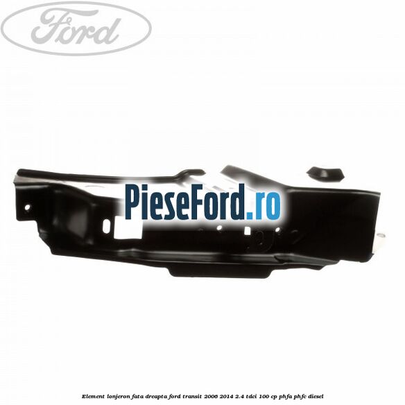 Element lonjeron fata dreapta Ford Transit 2006-2014 2.4 TDCi 100 cp PHFA, PHFC diesel