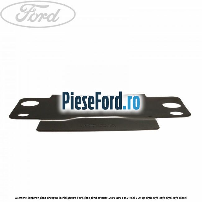 Element lonjeron fata dreapta la ridigizare bara fata Ford Transit 2006-2014 2.2 TDCi 100 cp Element lonjeron fata dreapta la ridigizare bara fata Ford Transit 2006-2014 2.2 TDCi 100 cp DRFA, DRFB, DRFC, DRFD, DRFE diesel