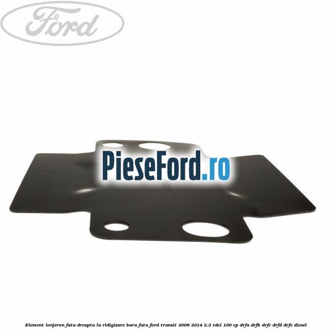 Element lonjeron fata dreapta la ridigizare bara fata Ford Transit 2006-2014 2.2 TDCi 100 cp Element lonjeron fata dreapta la ridigizare bara fata Ford Transit 2006-2014 2.2 TDCi 100 cp DRFA, DRFB, DRFC, DRFD, DRFE diesel